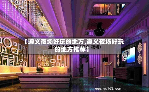 【遵义夜场好玩的地方,遵义夜场好玩的地方推荐】-第3张图片