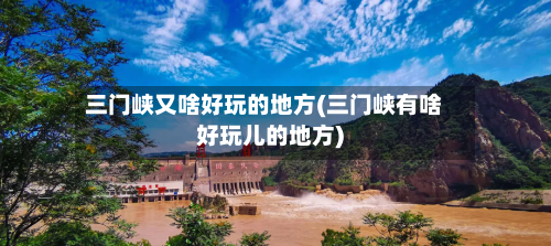 三门峡又啥好玩的地方(三门峡有啥好玩儿的地方)