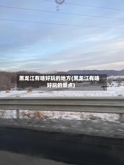 黑龙江有啥好玩的地方(黑龙江有啥好玩的景点)-第2张图片