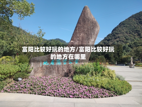 富阳比较好玩的地方/富阳比较好玩的地方在哪里