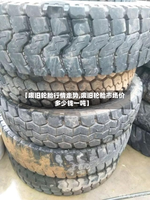 【废旧轮胎行情走势,废旧轮胎市场价多少钱一吨】-第2张图片