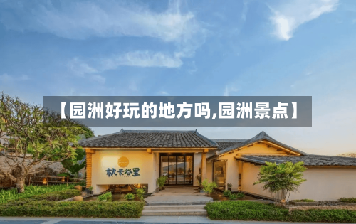 【园洲好玩的地方吗,园洲景点】-第2张图片