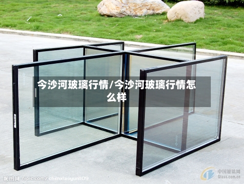 今沙河玻璃行情/今沙河玻璃行情怎么样-第2张图片