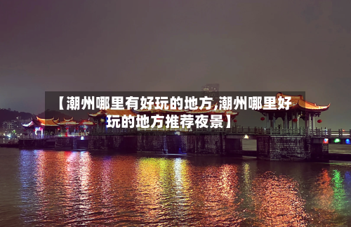 【潮州哪里有好玩的地方,潮州哪里好玩的地方推荐夜景】-第2张图片