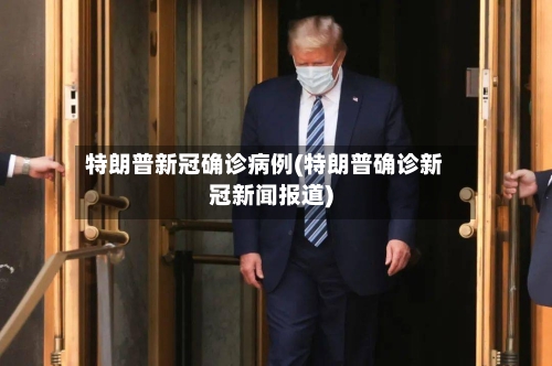 特朗普新冠确诊病例(特朗普确诊新冠新闻报道)