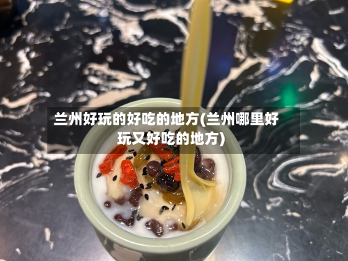 兰州好玩的好吃的地方(兰州哪里好玩又好吃的地方)-第2张图片