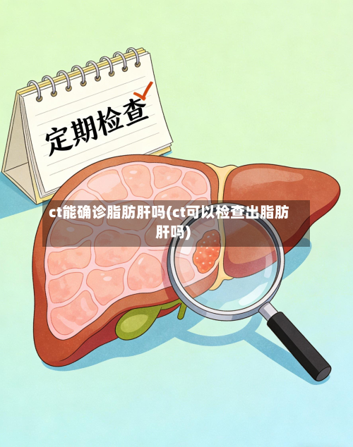 ct能确诊脂肪肝吗(ct可以检查出脂肪肝吗)