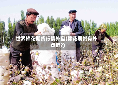 世界棉花期货行情外盘(棉花期货有外盘吗?)-第2张图片