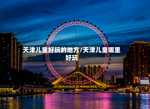 天津儿童好玩的地方/天津儿童哪里好玩-第2张图片