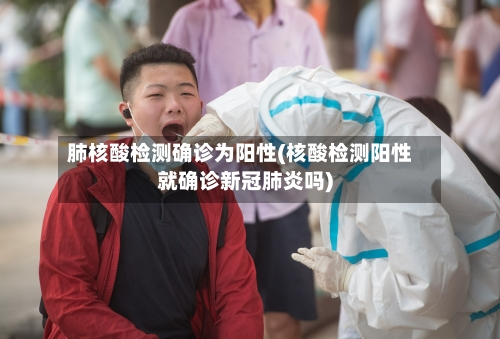肺核酸检测确诊为阳性(核酸检测阳性就确诊新冠肺炎吗)-第3张图片