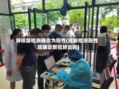 肺核酸检测确诊为阳性(核酸检测阳性就确诊新冠肺炎吗)