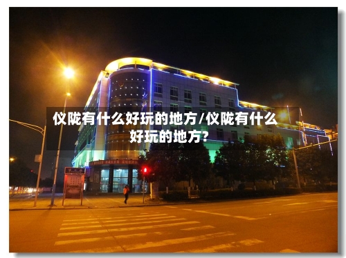 仪陇有什么好玩的地方/仪陇有什么好玩的地方?-第2张图片