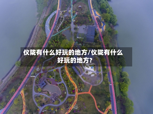 仪陇有什么好玩的地方/仪陇有什么好玩的地方?-第3张图片