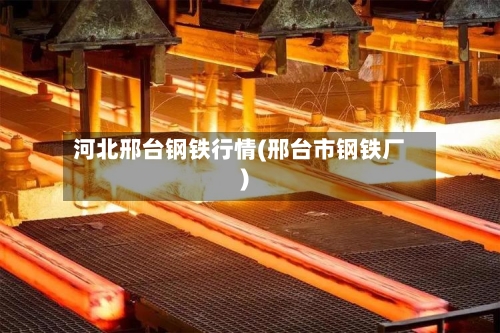 河北邢台钢铁行情(邢台市钢铁厂)