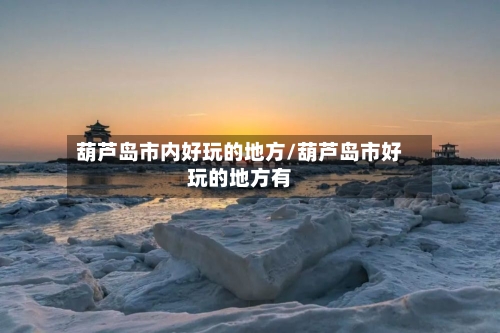 葫芦岛市内好玩的地方/葫芦岛市好玩的地方有-第3张图片