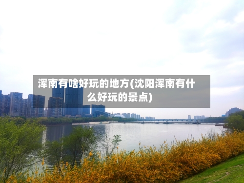 浑南有啥好玩的地方(沈阳浑南有什么好玩的景点)-第1张图片