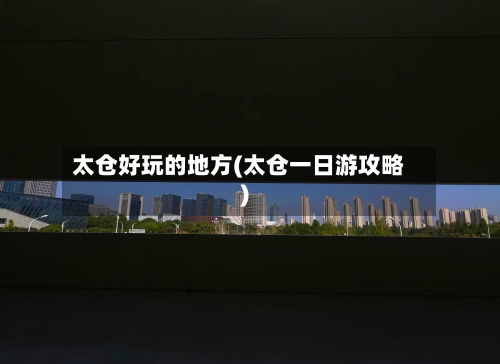 太仓好玩的地方(太仓一日游攻略)-第1张图片