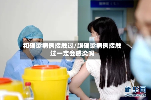 和确诊病例接触过/跟确诊病例接触过一定会感染吗-第2张图片