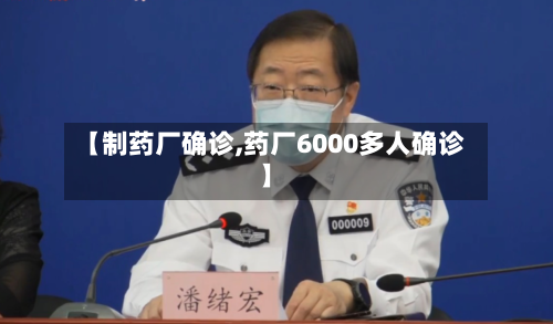【制药厂确诊,药厂6000多人确诊】-第2张图片