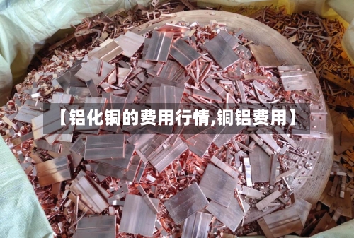 【铝化铜的费用行情,铜铝费用】-第2张图片