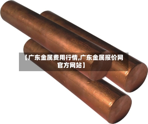 【广东金属费用行情,广东金属报价网官方网站】-第1张图片