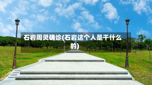 石岩周灵确诊(石岩这个人是干什么的)-第1张图片
