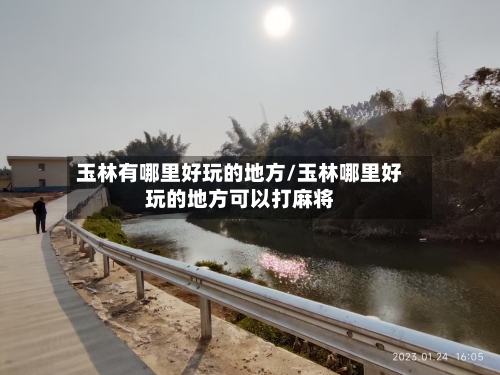 玉林有哪里好玩的地方/玉林哪里好玩的地方可以打麻将-第1张图片