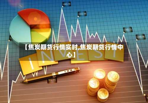 【焦炭期货行情实时,焦炭期货行情中心】-第2张图片
