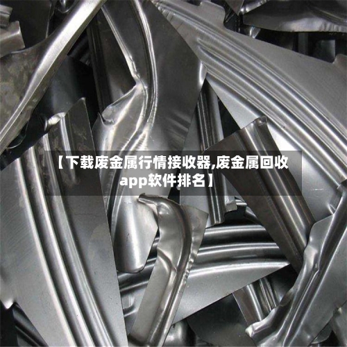 【下载废金属行情接收器,废金属回收app软件排名】-第2张图片