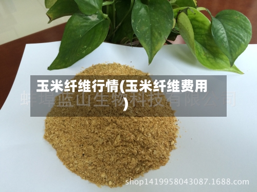 玉米纤维行情(玉米纤维费用)-第2张图片