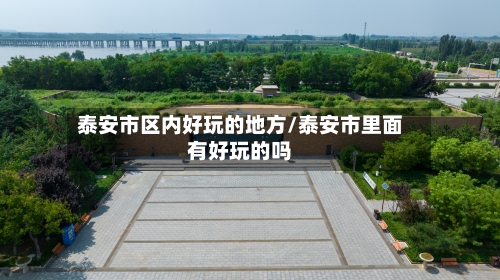泰安市区内好玩的地方/泰安市里面有好玩的吗-第3张图片