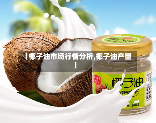 【椰子油市场行情分析,椰子油产量】-第1张图片