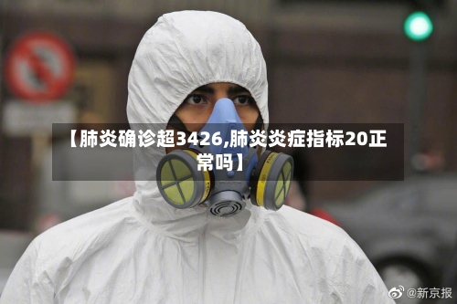 【肺炎确诊超3426,肺炎炎症指标20正常吗】-第1张图片
