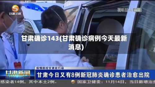 甘肃确诊143(甘肃确诊病例今天最新消息)-第1张图片