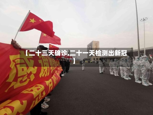 【二十三天确诊,二十一天检测出新冠】