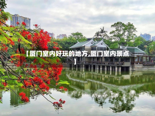 【厦门室内好玩的地方,厦门室内景点】