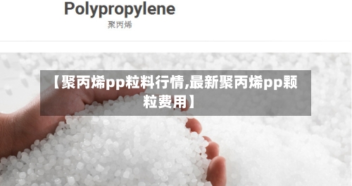 【聚丙烯pp粒料行情,最新聚丙烯pp颗粒费用】-第2张图片