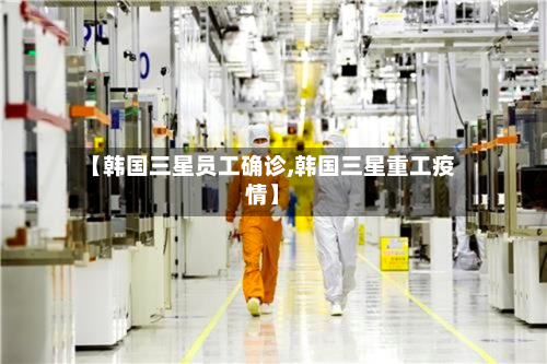 【韩国三星员工确诊,韩国三星重工疫情】