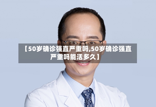 【50岁确诊强直严重吗,50岁确诊强直严重吗能活多久】