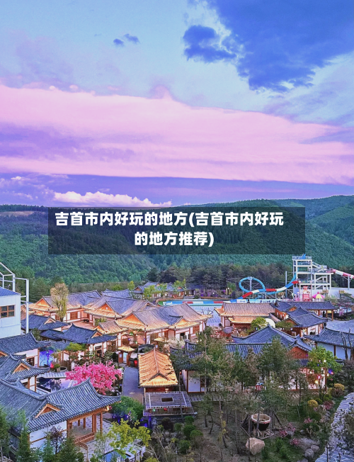 吉首市内好玩的地方(吉首市内好玩的地方推荐)