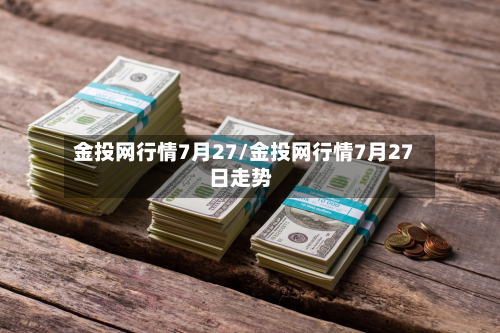 金投网行情7月27/金投网行情7月27日走势