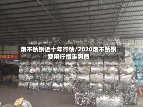 废不锈钢近十年行情/2020废不锈钢费用行情走势图