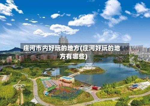 庄河市内好玩的地方(庄河好玩的地方有哪些)