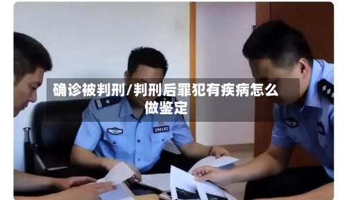 确诊被判刑/判刑后罪犯有疾病怎么做鉴定-第3张图片