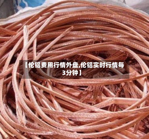 【伦铝费用行情外盘,伦铝实时行情每3分钟】-第2张图片