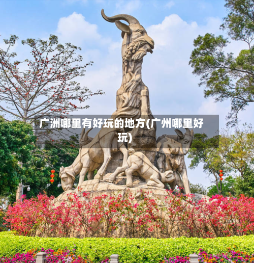 广洲哪里有好玩的地方(广州哪里好玩)-第3张图片