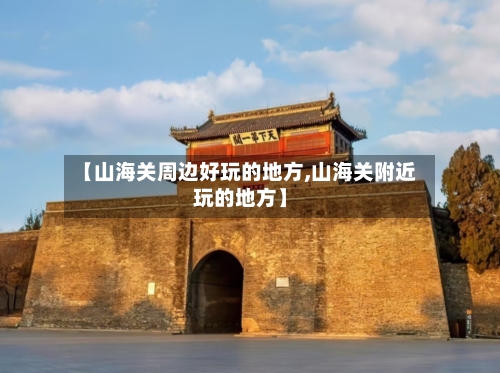 【山海关周边好玩的地方,山海关附近玩的地方】-第2张图片