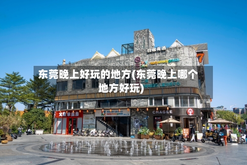 东莞晚上好玩的地方(东莞晚上哪个地方好玩)