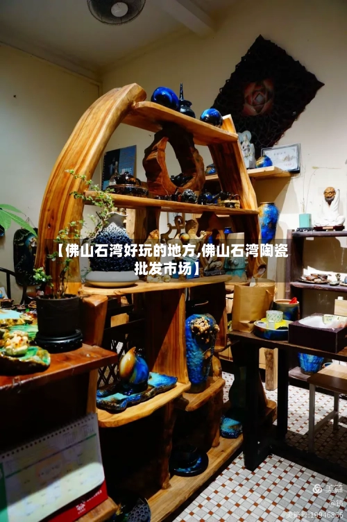 【佛山石湾好玩的地方,佛山石湾陶瓷批发市场】-第2张图片