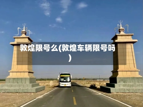敦煌限号么(敦煌车辆限号吗)-第1张图片